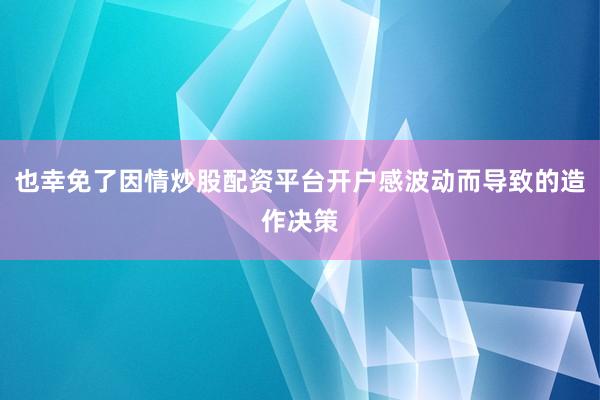 也幸免了因情炒股配资平台开户感波动而导致的造作决策