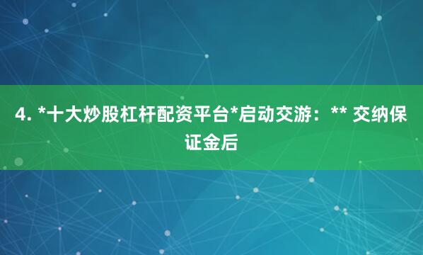 4. *十大炒股杠杆配资平台*启动交游：** 交纳保证金后