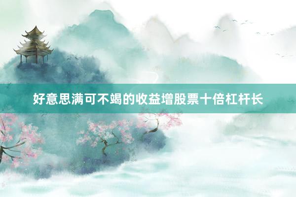 好意思满可不竭的收益增股票十倍杠杆长