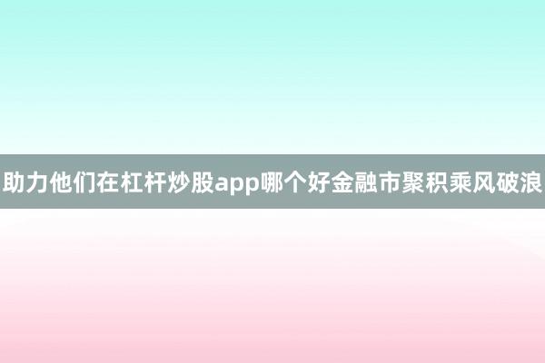 助力他们在杠杆炒股app哪个好金融市聚积乘风破浪