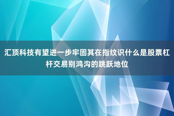 汇顶科技有望进一步牢固其在指纹识什么是股票杠杆交易别鸿沟的跳跃地位