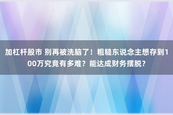 加杠杆股市 别再被洗脑了！粗糙东说念主想存到100万究竟有多难？能达成财务摆脱？