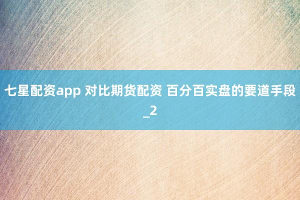 七星配资app 对比期货配资 百分百实盘的要道手段_2