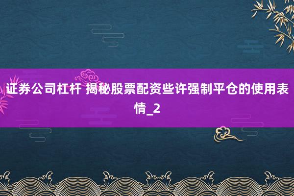 证券公司杠杆 揭秘股票配资些许强制平仓的使用表情_2