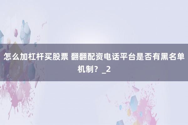 怎么加杠杆买股票 翻翻配资电话平台是否有黑名单机制？_2
