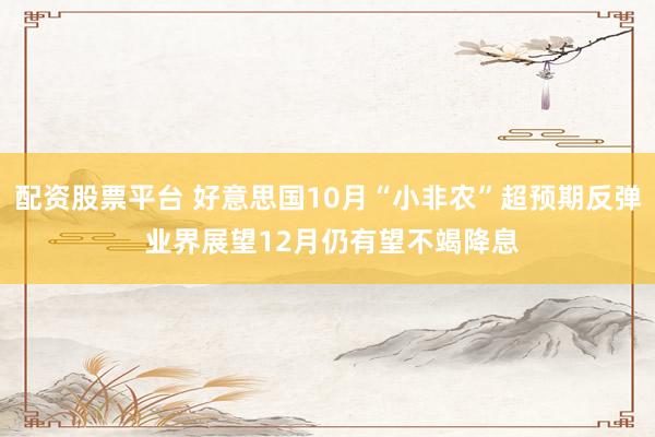 配资股票平台 好意思国10月“小非农”超预期反弹 业界展望12月仍有望不竭降息
