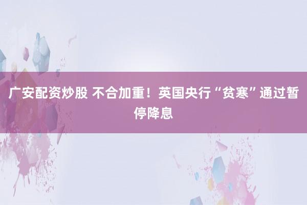广安配资炒股 不合加重！英国央行“贫寒”通过暂停降息