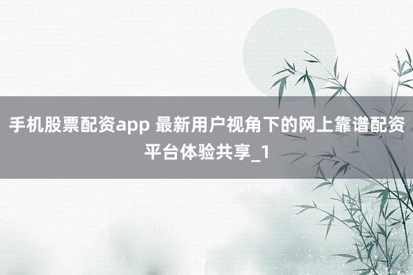 手机股票配资app 最新用户视角下的网上靠谱配资平台体验共享_1