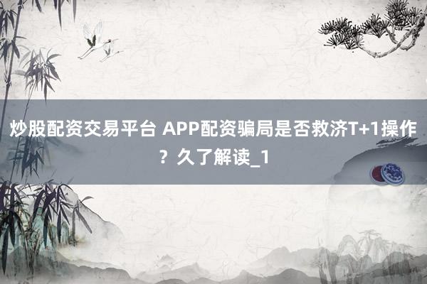炒股配资交易平台 APP配资骗局是否救济T+1操作？久了解读_1