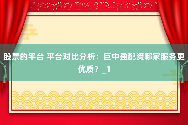 股票的平台 平台对比分析：巨中盈配资哪家服务更优质？_1