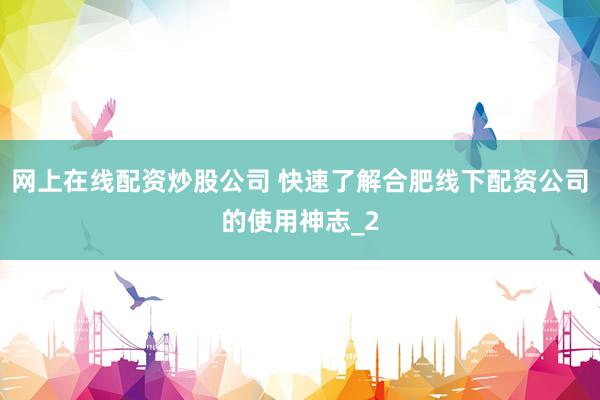 网上在线配资炒股公司 快速了解合肥线下配资公司的使用神志_2
