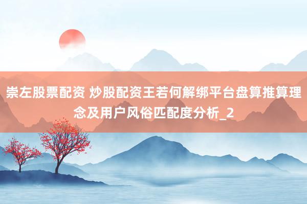 崇左股票配资 炒股配资王若何解绑平台盘算推算理念及用户风俗匹配度分析_2