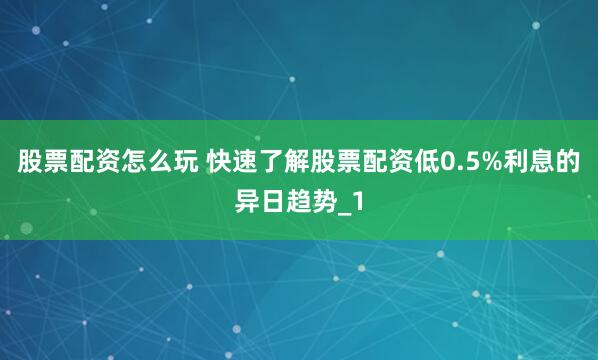股票配资怎么玩 快速了解股票配资低0.5%利息的异日趋势_1