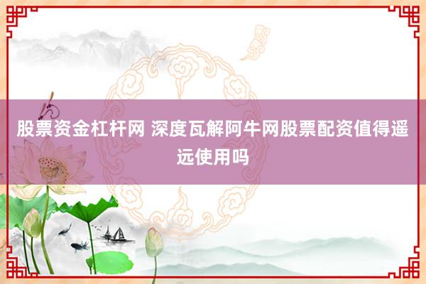 股票资金杠杆网 深度瓦解阿牛网股票配资值得遥远使用吗