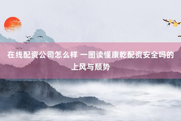 在线配资公司怎么样 一图读懂康乾配资安全吗的上风与颓势