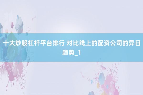 十大炒股杠杆平台排行 对比线上的配资公司的异日趋势_1