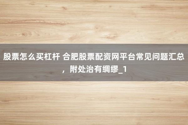 股票怎么买杠杆 合肥股票配资网平台常见问题汇总，附处治有绸缪_1