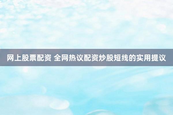 网上股票配资 全网热议配资炒股短线的实用提议