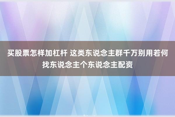 买股票怎样加杠杆 这类东说念主群千万别用若何找东说念主个东说念主配资
