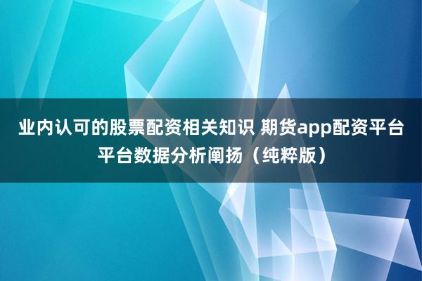 业内认可的股票配资相关知识 期货app配资平台平台数据分析阐扬（纯粹版）