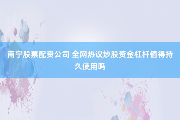 南宁股票配资公司 全网热议炒股资金杠杆值得持久使用吗