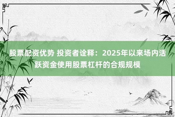 股票配资优势 投资者诠释：2025年以来场内活跃资金使用股票杠杆的合规规模