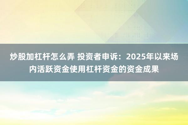 炒股加杠杆怎么弄 投资者申诉：2025年以来场内活跃资金使用杠杆资金的资金成果