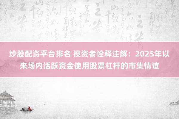 炒股配资平台排名 投资者诠释注解：2025年以来场内活跃资金使用股票杠杆的市集情谊