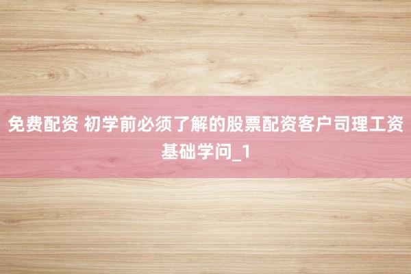 免费配资 初学前必须了解的股票配资客户司理工资基础学问_1