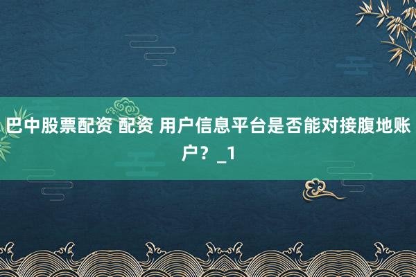巴中股票配资 配资 用户信息平台是否能对接腹地账户？_1