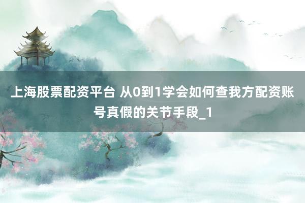上海股票配资平台 从0到1学会如何查我方配资账号真假的关节手段_1