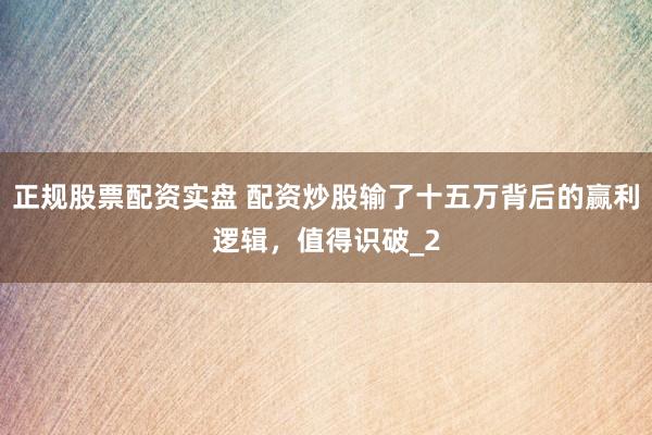 正规股票配资实盘 配资炒股输了十五万背后的赢利逻辑，值得识破_2