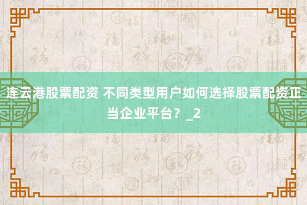 连云港股票配资 不同类型用户如何选择股票配资正当企业平台？_2
