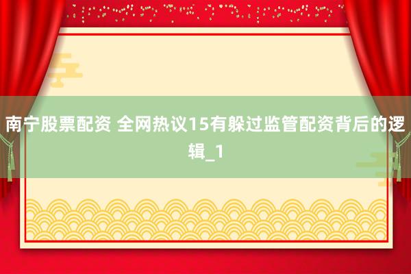南宁股票配资 全网热议15有躲过监管配资背后的逻辑_1