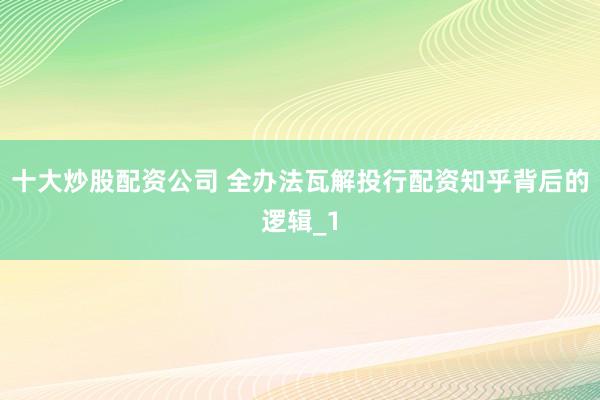 十大炒股配资公司 全办法瓦解投行配资知乎背后的逻辑_1
